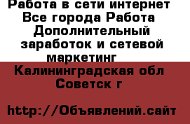 Работа в сети интернет - Все города Работа » Дополнительный заработок и сетевой маркетинг   . Калининградская обл.,Советск г.